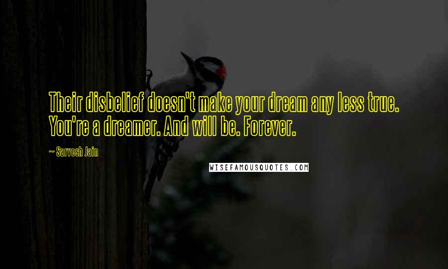 Sarvesh Jain Quotes: Their disbelief doesn't make your dream any less true. You're a dreamer. And will be. Forever.