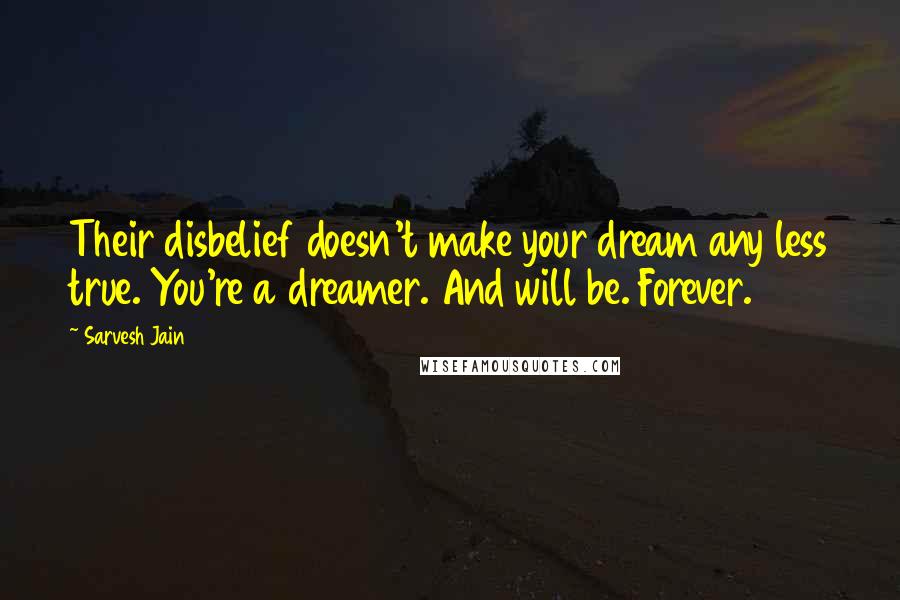 Sarvesh Jain Quotes: Their disbelief doesn't make your dream any less true. You're a dreamer. And will be. Forever.