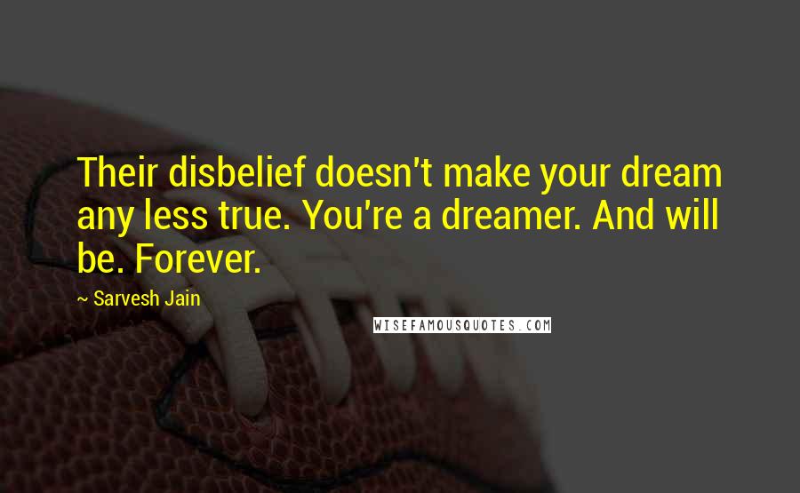 Sarvesh Jain Quotes: Their disbelief doesn't make your dream any less true. You're a dreamer. And will be. Forever.