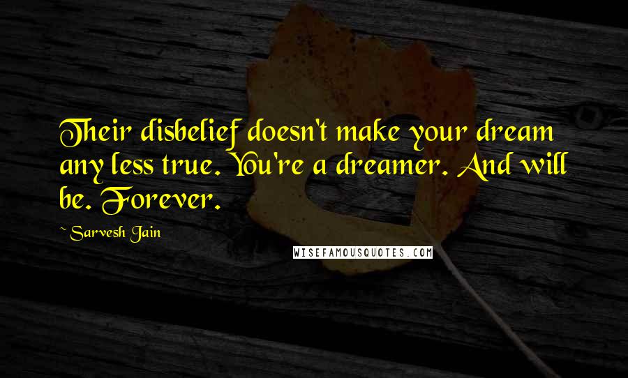 Sarvesh Jain Quotes: Their disbelief doesn't make your dream any less true. You're a dreamer. And will be. Forever.