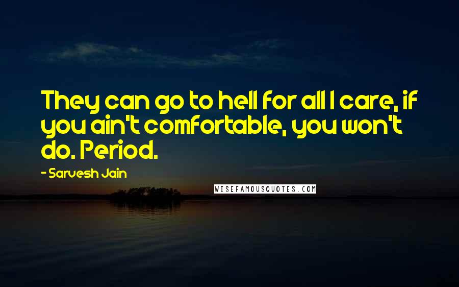 Sarvesh Jain Quotes: They can go to hell for all I care, if you ain't comfortable, you won't do. Period.