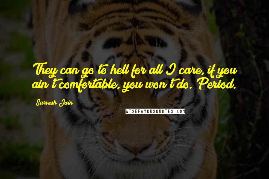 Sarvesh Jain Quotes: They can go to hell for all I care, if you ain't comfortable, you won't do. Period.