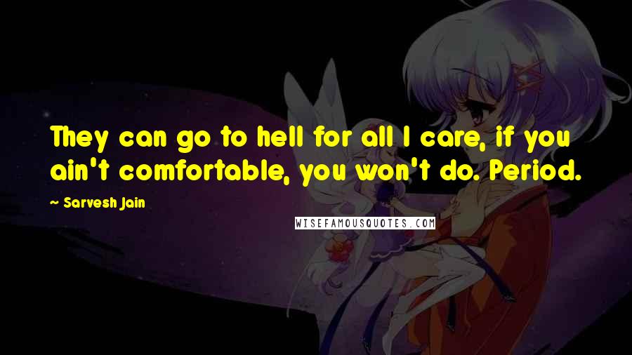 Sarvesh Jain Quotes: They can go to hell for all I care, if you ain't comfortable, you won't do. Period.