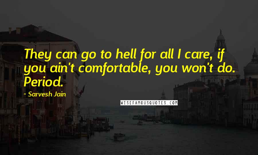 Sarvesh Jain Quotes: They can go to hell for all I care, if you ain't comfortable, you won't do. Period.