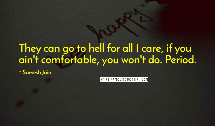 Sarvesh Jain Quotes: They can go to hell for all I care, if you ain't comfortable, you won't do. Period.