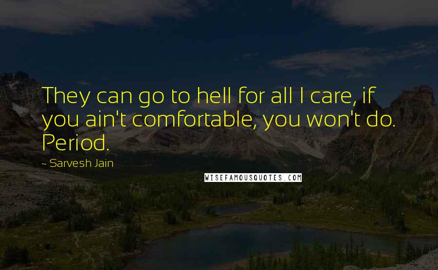 Sarvesh Jain Quotes: They can go to hell for all I care, if you ain't comfortable, you won't do. Period.