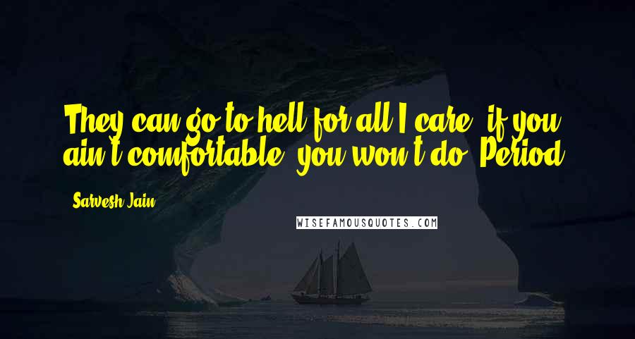 Sarvesh Jain Quotes: They can go to hell for all I care, if you ain't comfortable, you won't do. Period.