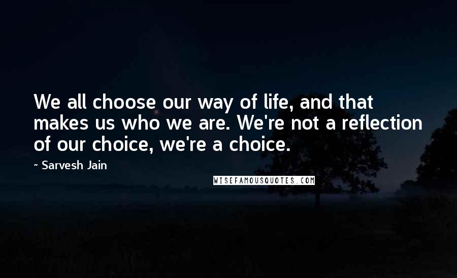 Sarvesh Jain Quotes: We all choose our way of life, and that makes us who we are. We're not a reflection of our choice, we're a choice.