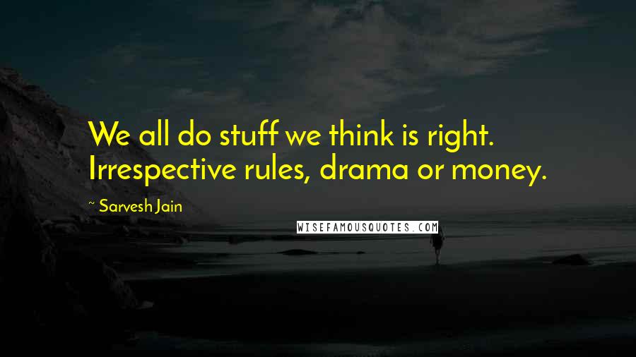 Sarvesh Jain Quotes: We all do stuff we think is right. Irrespective rules, drama or money.