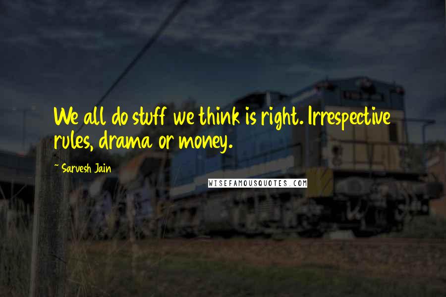 Sarvesh Jain Quotes: We all do stuff we think is right. Irrespective rules, drama or money.