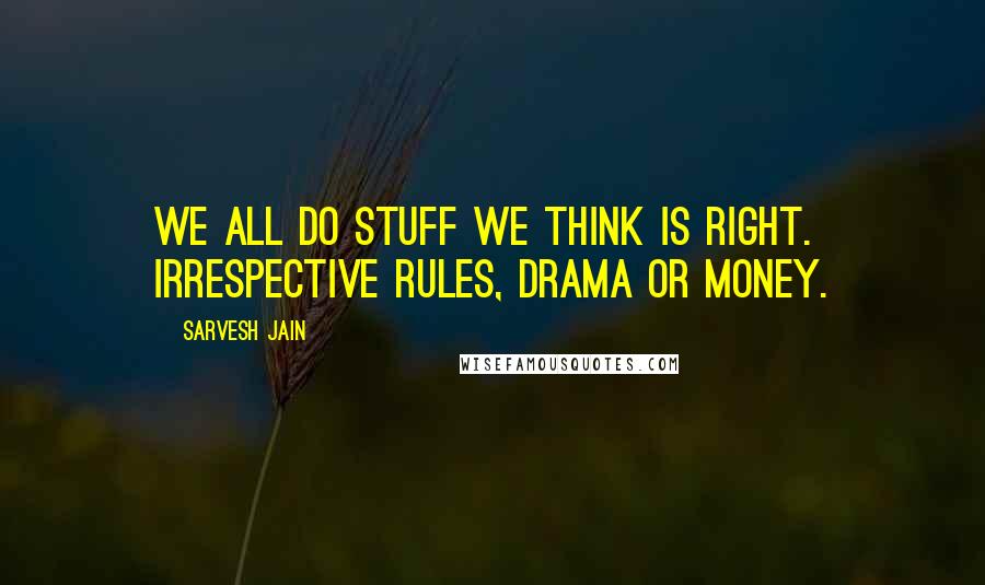 Sarvesh Jain Quotes: We all do stuff we think is right. Irrespective rules, drama or money.