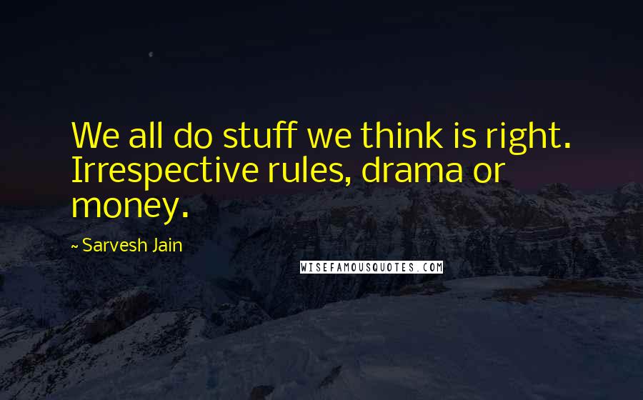 Sarvesh Jain Quotes: We all do stuff we think is right. Irrespective rules, drama or money.
