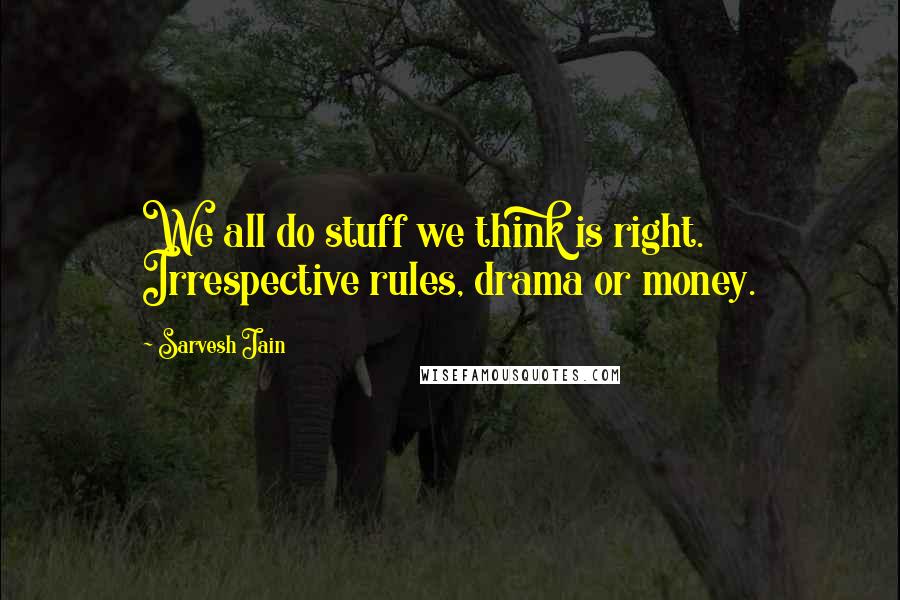 Sarvesh Jain Quotes: We all do stuff we think is right. Irrespective rules, drama or money.