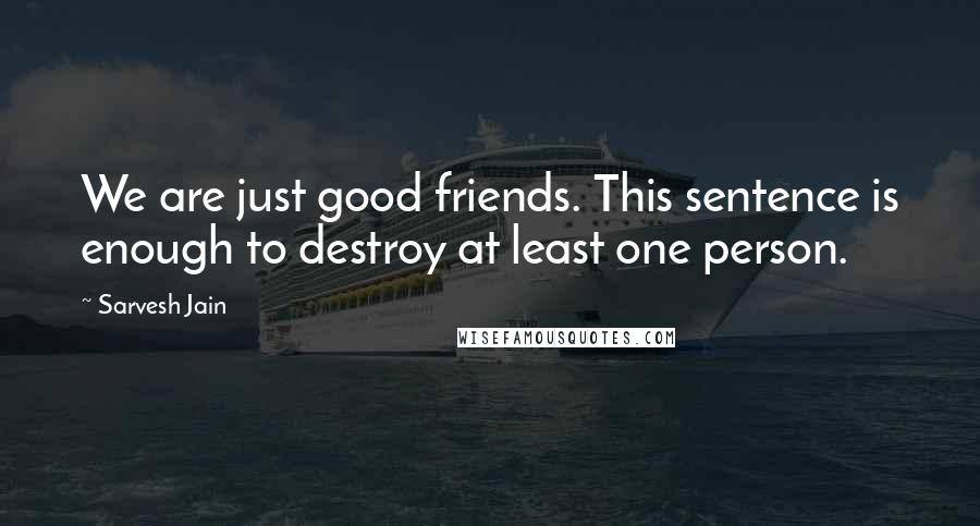 Sarvesh Jain Quotes: We are just good friends. This sentence is enough to destroy at least one person.