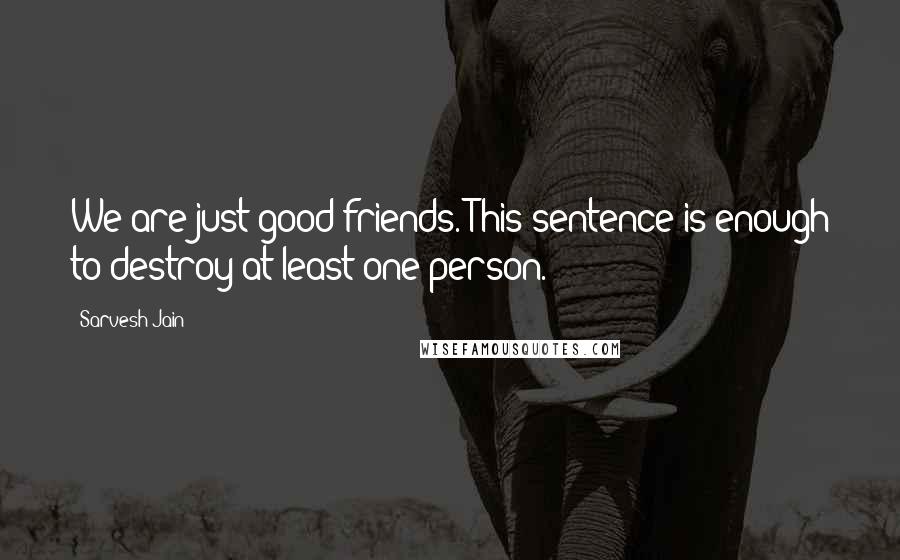 Sarvesh Jain Quotes: We are just good friends. This sentence is enough to destroy at least one person.