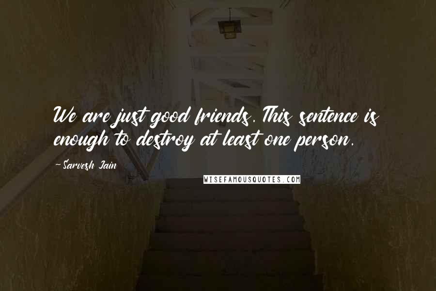 Sarvesh Jain Quotes: We are just good friends. This sentence is enough to destroy at least one person.