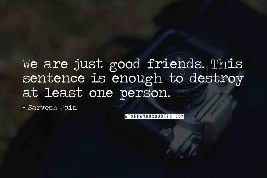 Sarvesh Jain Quotes: We are just good friends. This sentence is enough to destroy at least one person.