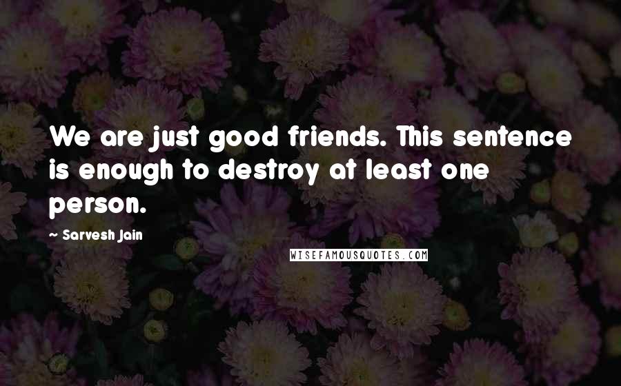 Sarvesh Jain Quotes: We are just good friends. This sentence is enough to destroy at least one person.