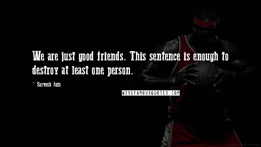 Sarvesh Jain Quotes: We are just good friends. This sentence is enough to destroy at least one person.