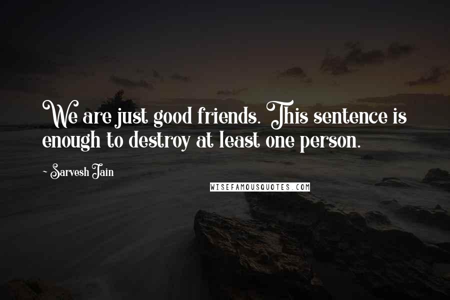 Sarvesh Jain Quotes: We are just good friends. This sentence is enough to destroy at least one person.