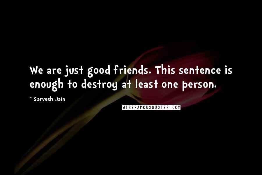 Sarvesh Jain Quotes: We are just good friends. This sentence is enough to destroy at least one person.