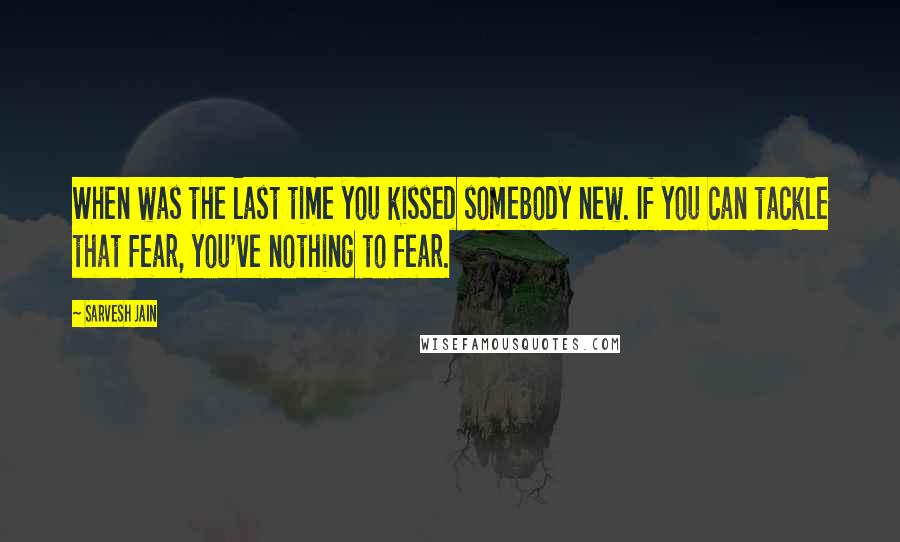 Sarvesh Jain Quotes: When was the last time you kissed somebody new. If you can tackle that fear, you've nothing to fear.