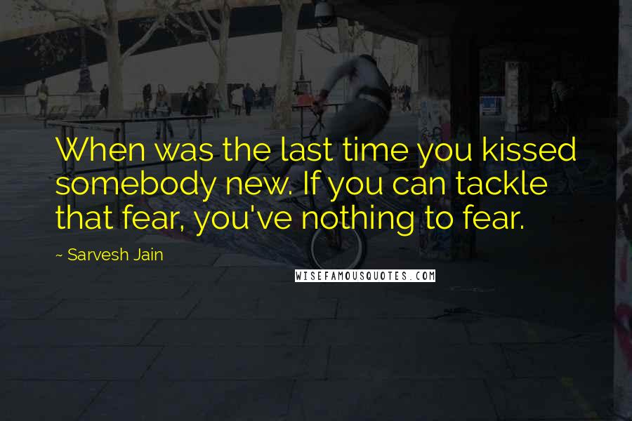 Sarvesh Jain Quotes: When was the last time you kissed somebody new. If you can tackle that fear, you've nothing to fear.