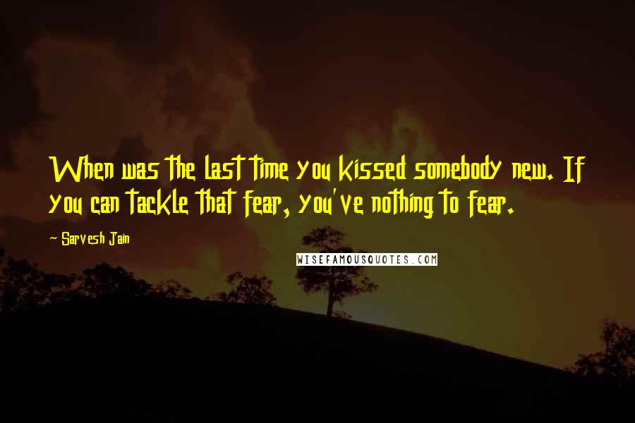 Sarvesh Jain Quotes: When was the last time you kissed somebody new. If you can tackle that fear, you've nothing to fear.