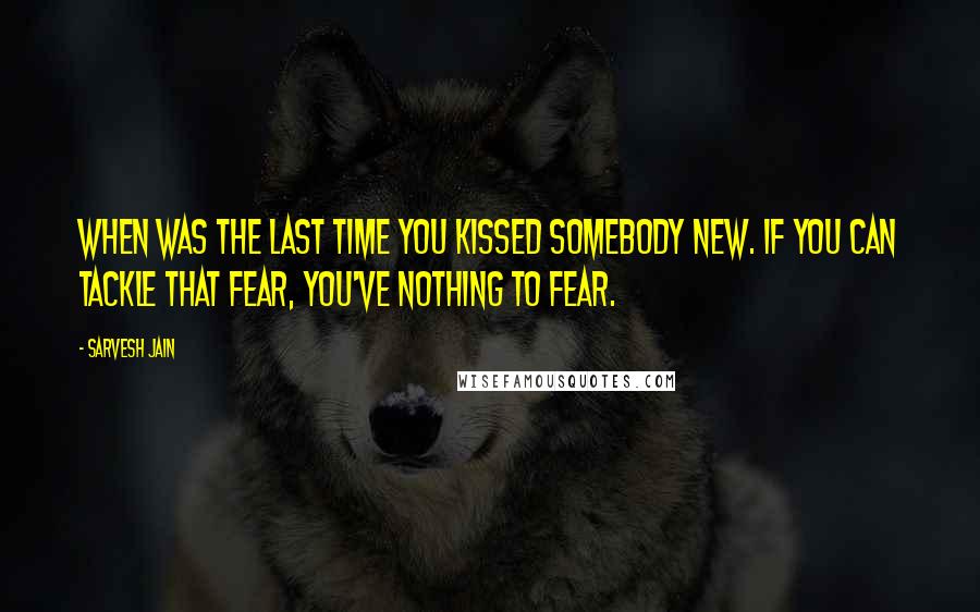 Sarvesh Jain Quotes: When was the last time you kissed somebody new. If you can tackle that fear, you've nothing to fear.
