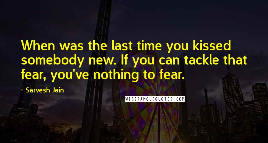 Sarvesh Jain Quotes: When was the last time you kissed somebody new. If you can tackle that fear, you've nothing to fear.