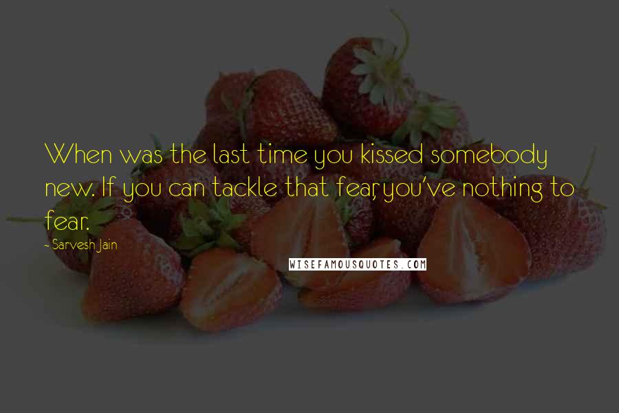 Sarvesh Jain Quotes: When was the last time you kissed somebody new. If you can tackle that fear, you've nothing to fear.