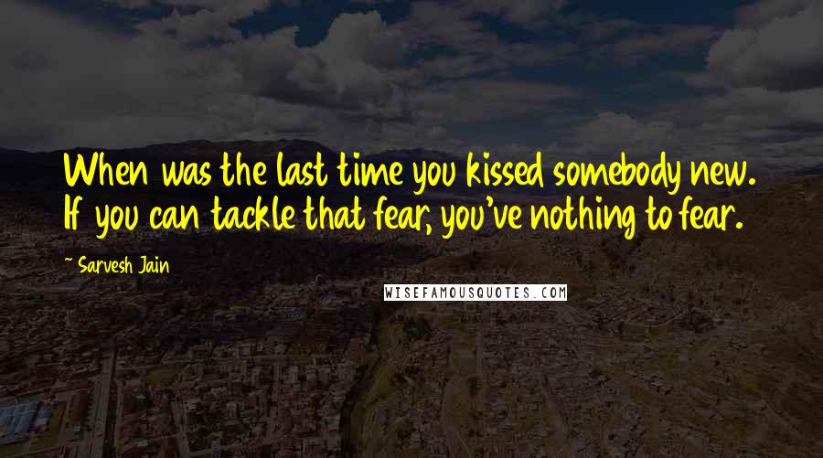 Sarvesh Jain Quotes: When was the last time you kissed somebody new. If you can tackle that fear, you've nothing to fear.