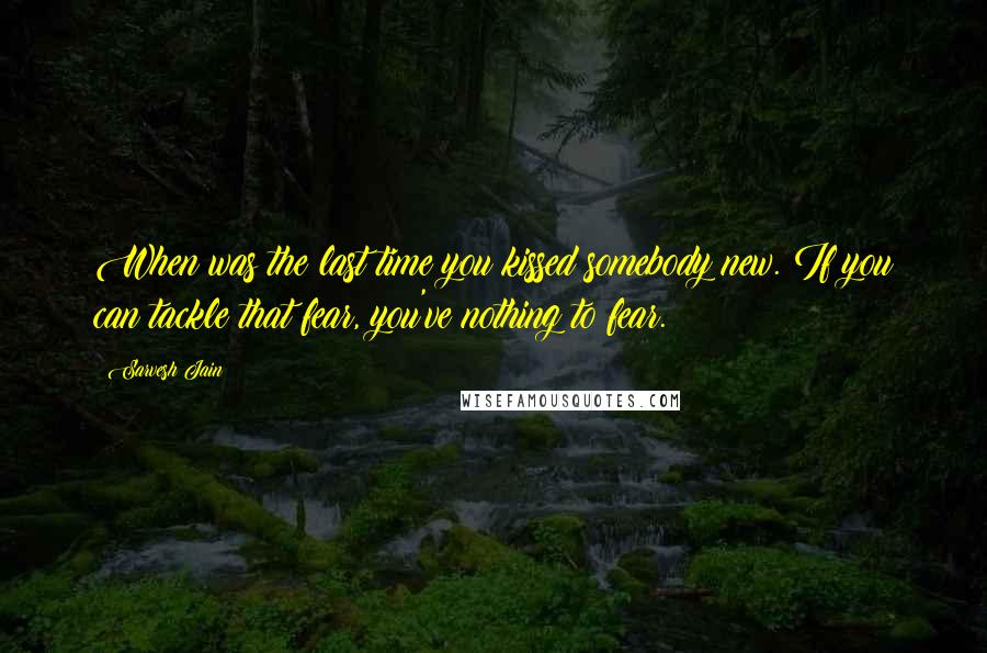 Sarvesh Jain Quotes: When was the last time you kissed somebody new. If you can tackle that fear, you've nothing to fear.