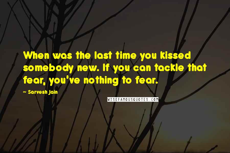 Sarvesh Jain Quotes: When was the last time you kissed somebody new. If you can tackle that fear, you've nothing to fear.