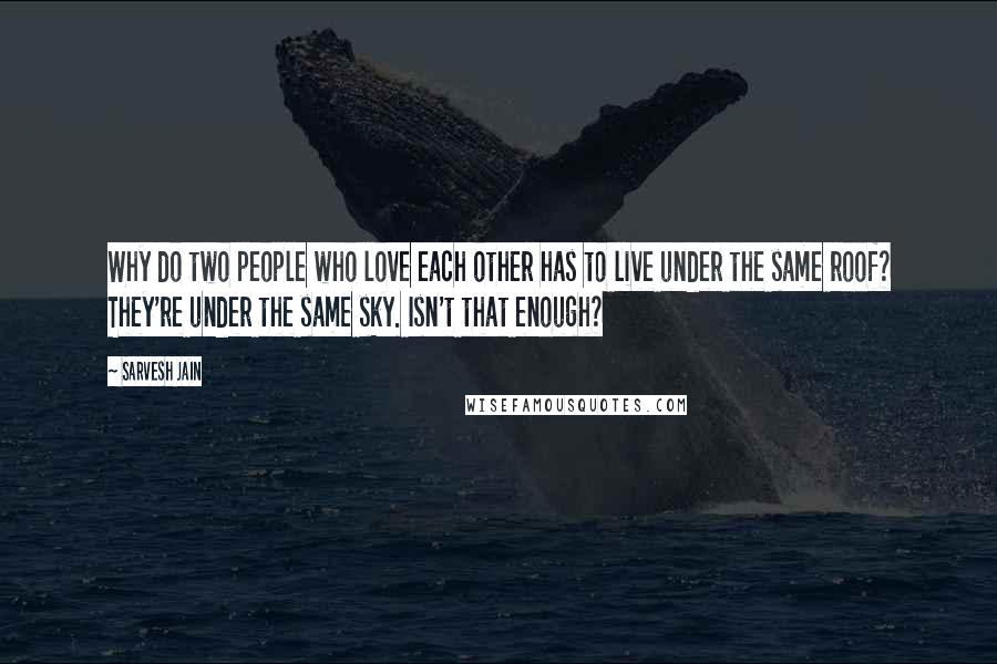 Sarvesh Jain Quotes: Why do two people who love each other has to live under the same roof? They're under the same sky. Isn't that enough?