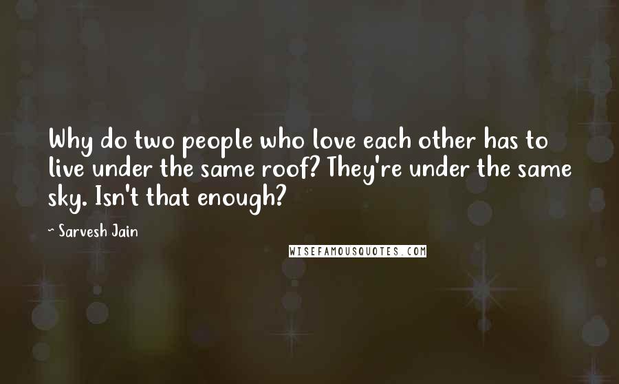 Sarvesh Jain Quotes: Why do two people who love each other has to live under the same roof? They're under the same sky. Isn't that enough?