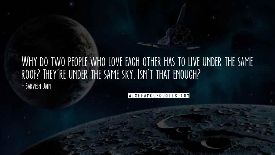 Sarvesh Jain Quotes: Why do two people who love each other has to live under the same roof? They're under the same sky. Isn't that enough?