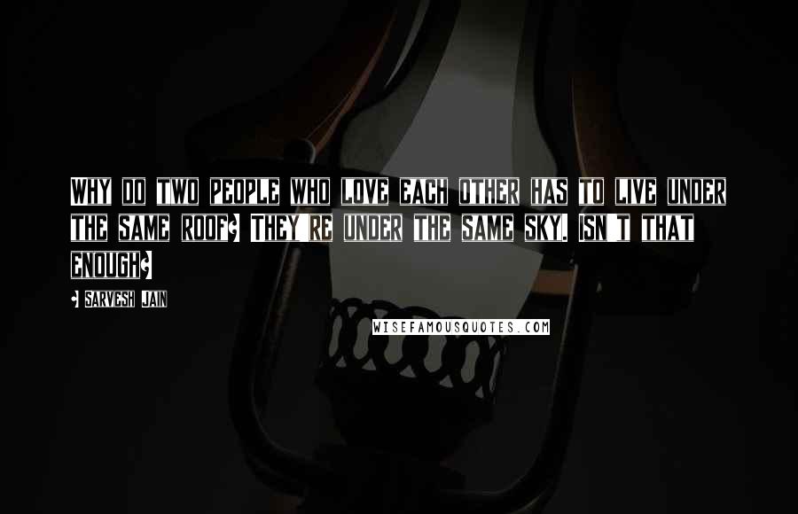 Sarvesh Jain Quotes: Why do two people who love each other has to live under the same roof? They're under the same sky. Isn't that enough?