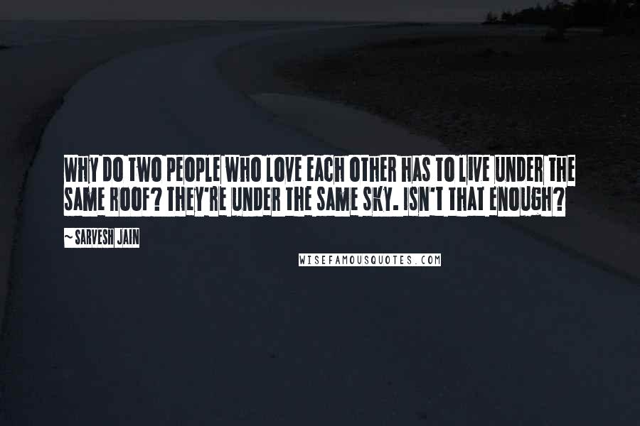 Sarvesh Jain Quotes: Why do two people who love each other has to live under the same roof? They're under the same sky. Isn't that enough?