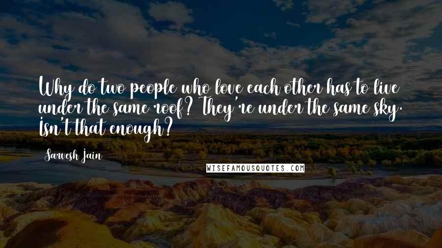 Sarvesh Jain Quotes: Why do two people who love each other has to live under the same roof? They're under the same sky. Isn't that enough?
