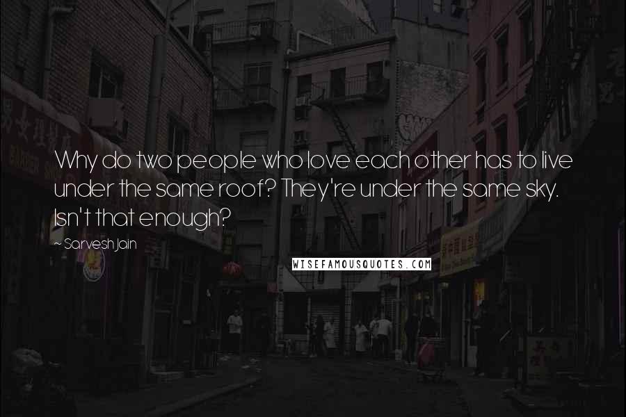 Sarvesh Jain Quotes: Why do two people who love each other has to live under the same roof? They're under the same sky. Isn't that enough?
