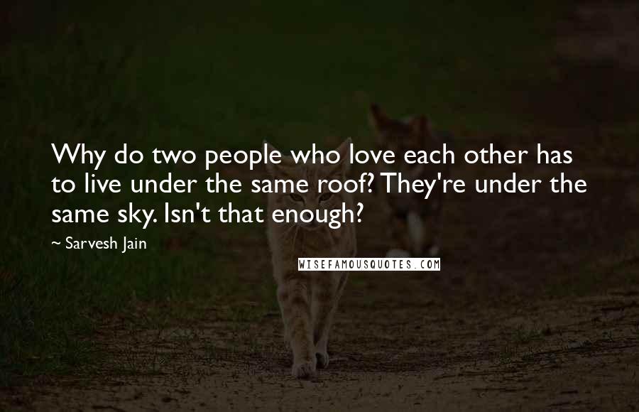 Sarvesh Jain Quotes: Why do two people who love each other has to live under the same roof? They're under the same sky. Isn't that enough?