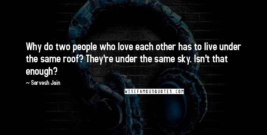Sarvesh Jain Quotes: Why do two people who love each other has to live under the same roof? They're under the same sky. Isn't that enough?