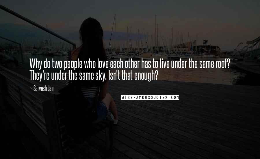 Sarvesh Jain Quotes: Why do two people who love each other has to live under the same roof? They're under the same sky. Isn't that enough?