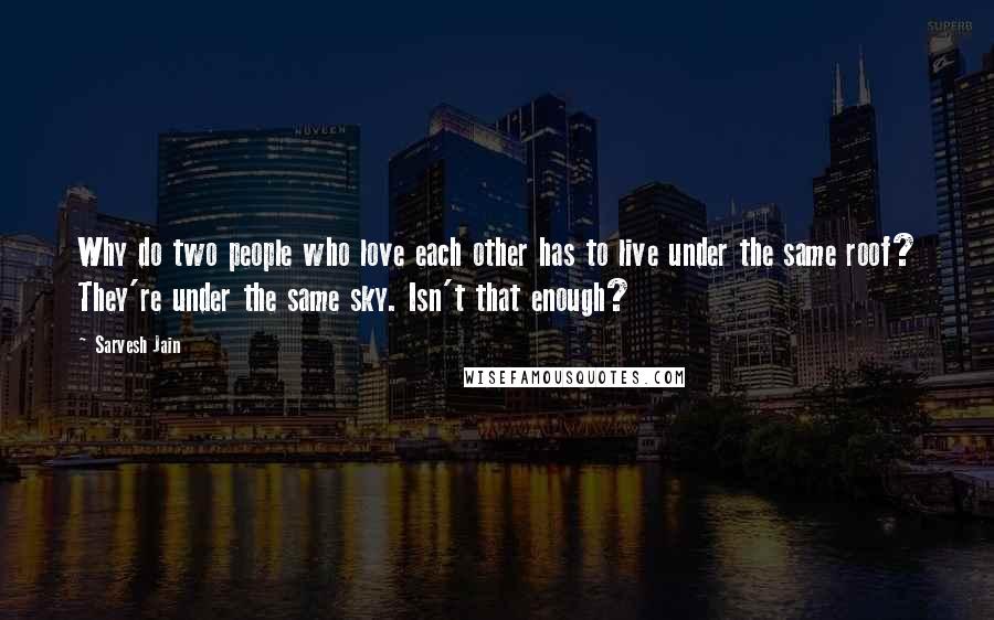 Sarvesh Jain Quotes: Why do two people who love each other has to live under the same roof? They're under the same sky. Isn't that enough?