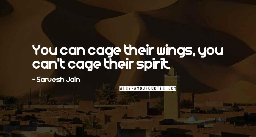 Sarvesh Jain Quotes: You can cage their wings, you can't cage their spirit.