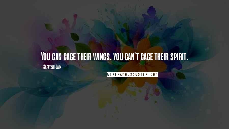 Sarvesh Jain Quotes: You can cage their wings, you can't cage their spirit.