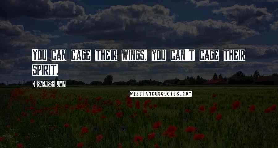 Sarvesh Jain Quotes: You can cage their wings, you can't cage their spirit.