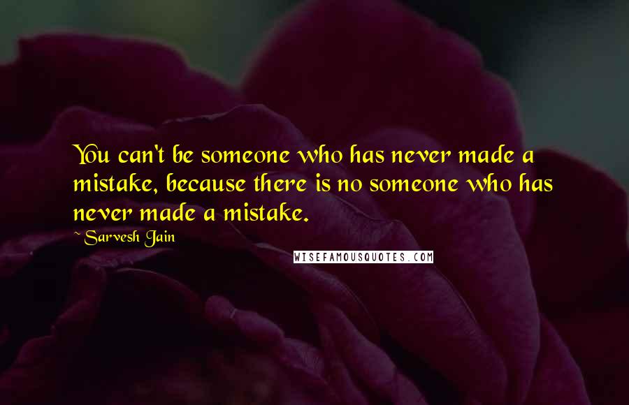 Sarvesh Jain Quotes: You can't be someone who has never made a mistake, because there is no someone who has never made a mistake.