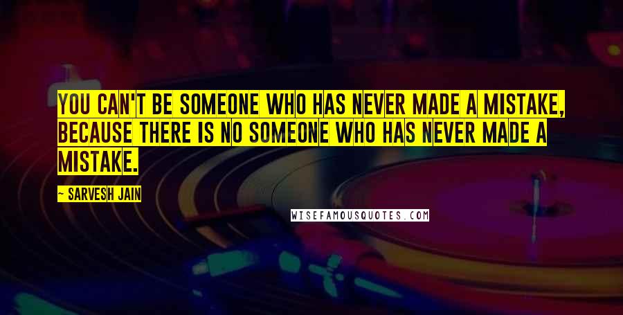 Sarvesh Jain Quotes: You can't be someone who has never made a mistake, because there is no someone who has never made a mistake.